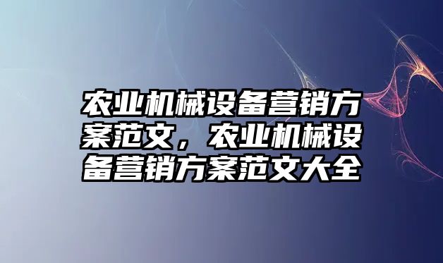 農(nóng)業(yè)機械設(shè)備營銷方案范文，農(nóng)業(yè)機械設(shè)備營銷方案范文大全