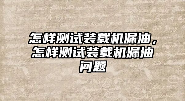 怎樣測試裝載機漏油，怎樣測試裝載機漏油問題