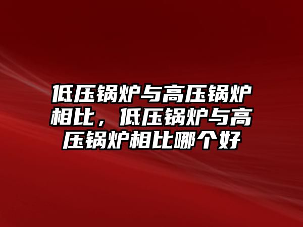 低壓鍋爐與高壓鍋爐相比，低壓鍋爐與高壓鍋爐相比哪個好