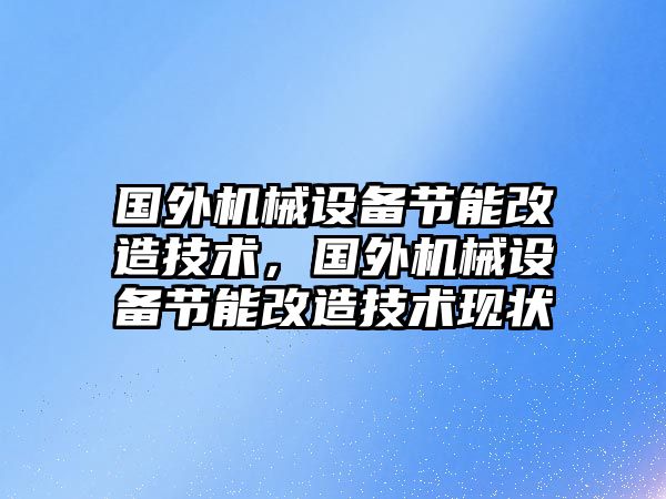 國外機械設(shè)備節(jié)能改造技術(shù)，國外機械設(shè)備節(jié)能改造技術(shù)現(xiàn)狀