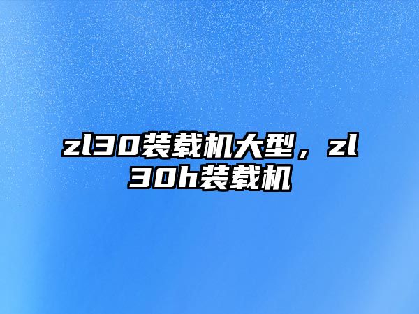 zl30裝載機大型，zl30h裝載機