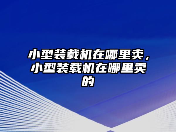 小型裝載機在哪里賣，小型裝載機在哪里賣的