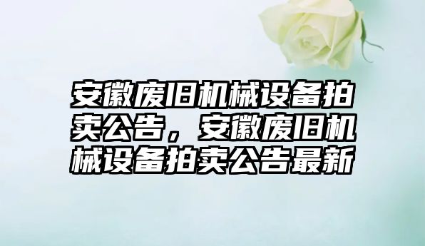 安徽廢舊機(jī)械設(shè)備拍賣公告，安徽廢舊機(jī)械設(shè)備拍賣公告最新