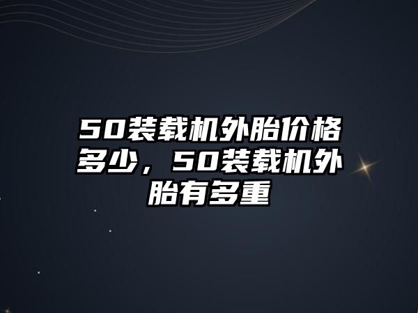 50裝載機外胎價格多少，50裝載機外胎有多重