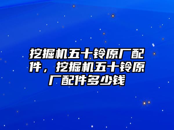 挖掘機(jī)五十鈴原廠配件，挖掘機(jī)五十鈴原廠配件多少錢