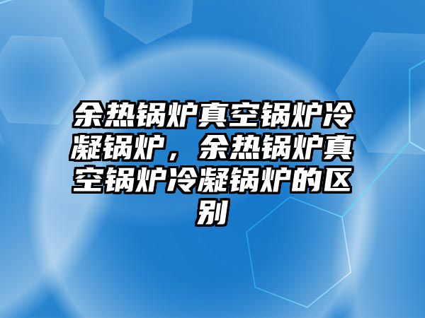 余熱鍋爐真空鍋爐冷凝鍋爐，余熱鍋爐真空鍋爐冷凝鍋爐的區(qū)別