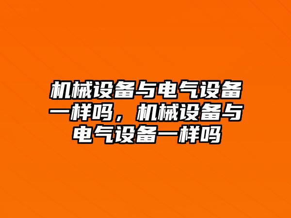 機械設(shè)備與電氣設(shè)備一樣嗎，機械設(shè)備與電氣設(shè)備一樣嗎