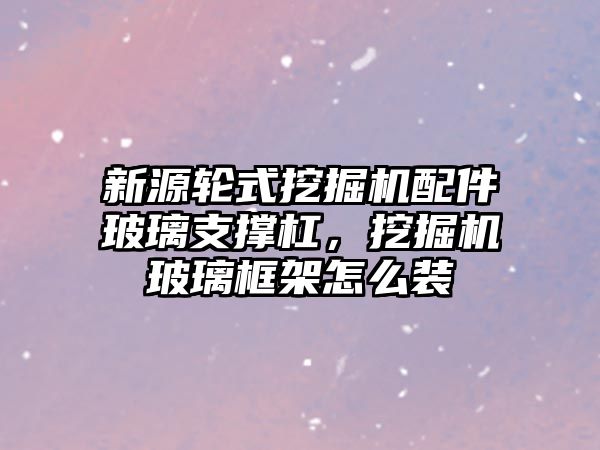 新源輪式挖掘機配件玻璃支撐杠，挖掘機玻璃框架怎么裝