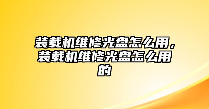 裝載機(jī)維修光盤(pán)怎么用，裝載機(jī)維修光盤(pán)怎么用的