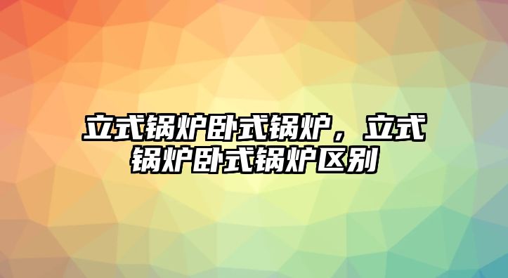 立式鍋爐臥式鍋爐，立式鍋爐臥式鍋爐區(qū)別