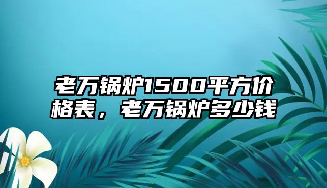 老萬鍋爐1500平方價格表，老萬鍋爐多少錢