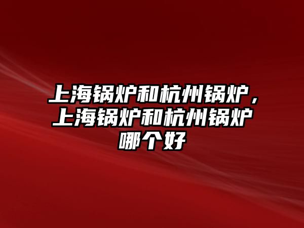 上海鍋爐和杭州鍋爐，上海鍋爐和杭州鍋爐哪個好