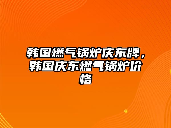 韓國燃氣鍋爐慶東牌，韓國慶東燃氣鍋爐價格