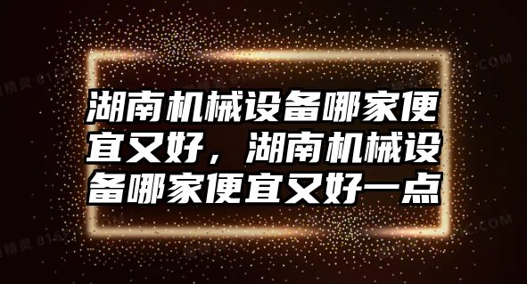 湖南機械設備哪家便宜又好，湖南機械設備哪家便宜又好一點