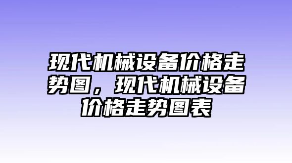 現(xiàn)代機(jī)械設(shè)備價(jià)格走勢(shì)圖，現(xiàn)代機(jī)械設(shè)備價(jià)格走勢(shì)圖表