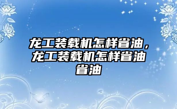 龍工裝載機怎樣省油，龍工裝載機怎樣省油省油