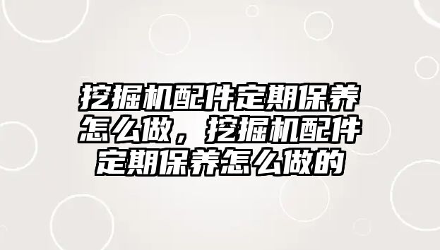 挖掘機(jī)配件定期保養(yǎng)怎么做，挖掘機(jī)配件定期保養(yǎng)怎么做的