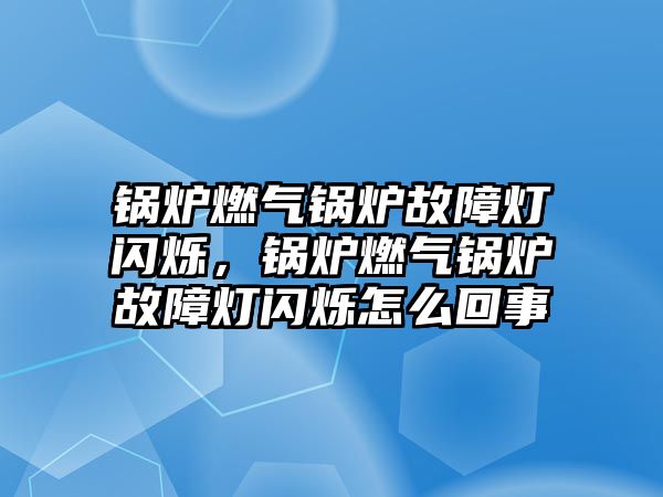 鍋爐燃氣鍋爐故障燈閃爍，鍋爐燃氣鍋爐故障燈閃爍怎么回事