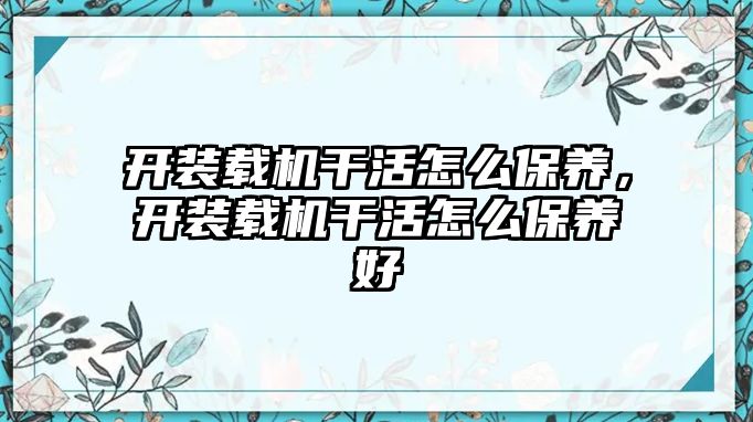 開裝載機(jī)干活怎么保養(yǎng)，開裝載機(jī)干活怎么保養(yǎng)好