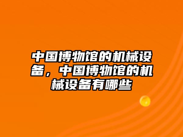 中國博物館的機械設(shè)備，中國博物館的機械設(shè)備有哪些