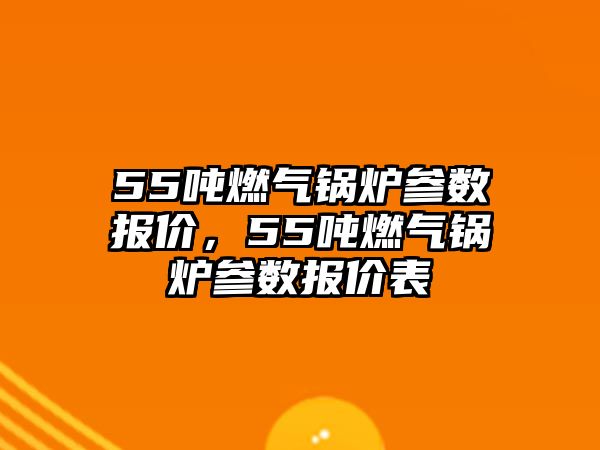 55噸燃?xì)忮仩t參數(shù)報(bào)價(jià)，55噸燃?xì)忮仩t參數(shù)報(bào)價(jià)表