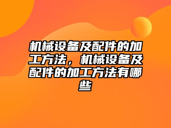 機(jī)械設(shè)備及配件的加工方法，機(jī)械設(shè)備及配件的加工方法有哪些