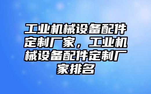 工業(yè)機(jī)械設(shè)備配件定制廠家，工業(yè)機(jī)械設(shè)備配件定制廠家排名