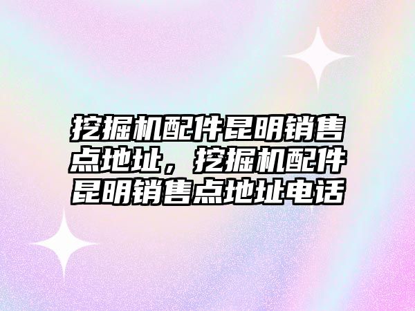 挖掘機配件昆明銷售點地址，挖掘機配件昆明銷售點地址電話