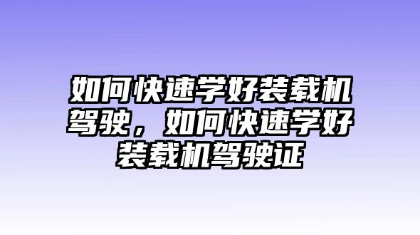 如何快速學(xué)好裝載機(jī)駕駛，如何快速學(xué)好裝載機(jī)駕駛證