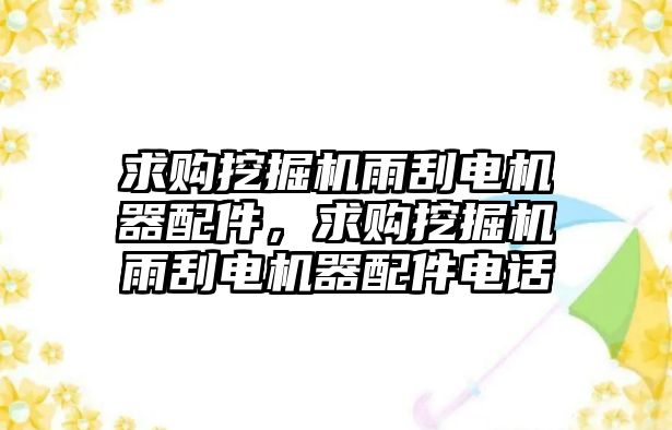 求購挖掘機雨刮電機器配件，求購挖掘機雨刮電機器配件電話