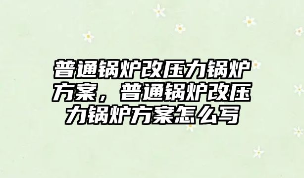 普通鍋爐改壓力鍋爐方案，普通鍋爐改壓力鍋爐方案怎么寫