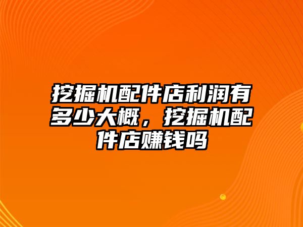 挖掘機配件店利潤有多少大概，挖掘機配件店賺錢嗎