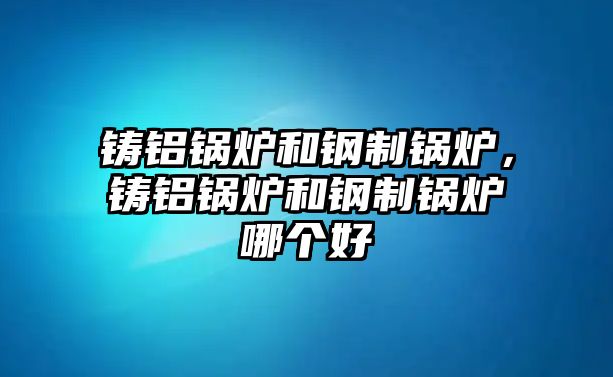 鑄鋁鍋爐和鋼制鍋爐，鑄鋁鍋爐和鋼制鍋爐哪個(gè)好