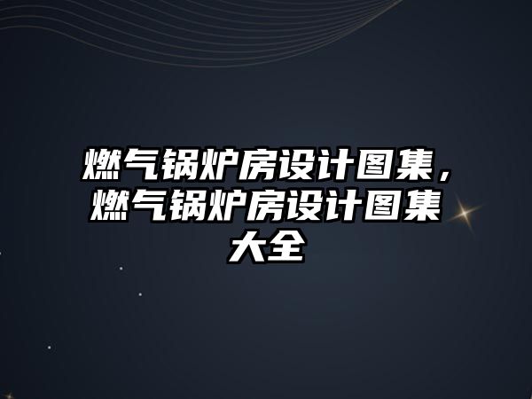 燃?xì)忮仩t房設(shè)計(jì)圖集，燃?xì)忮仩t房設(shè)計(jì)圖集大全