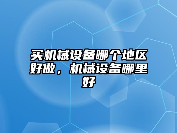 買機(jī)械設(shè)備哪個(gè)地區(qū)好做，機(jī)械設(shè)備哪里好