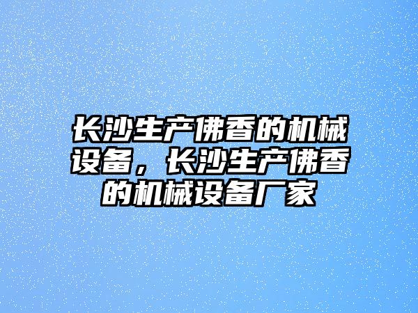 長沙生產(chǎn)佛香的機械設備，長沙生產(chǎn)佛香的機械設備廠家