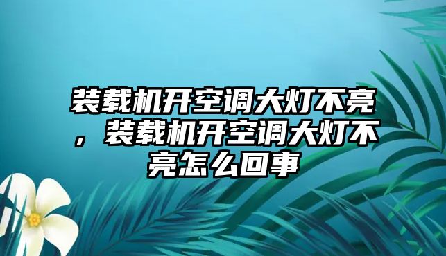 裝載機(jī)開空調(diào)大燈不亮，裝載機(jī)開空調(diào)大燈不亮怎么回事