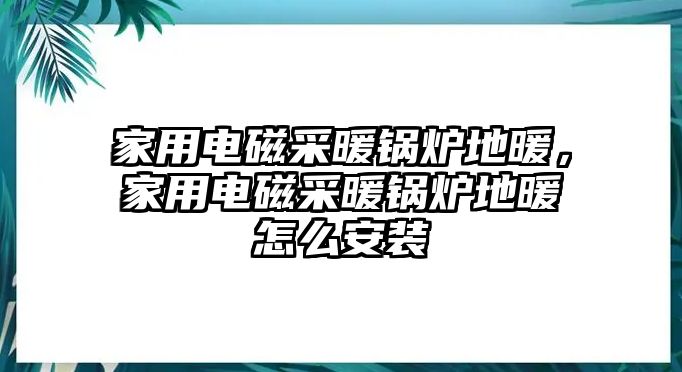 家用電磁采暖鍋爐地暖，家用電磁采暖鍋爐地暖怎么安裝