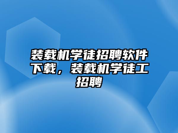 裝載機(jī)學(xué)徒招聘軟件下載，裝載機(jī)學(xué)徒工招聘