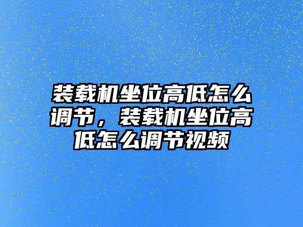 裝載機(jī)坐位高低怎么調(diào)節(jié)，裝載機(jī)坐位高低怎么調(diào)節(jié)視頻