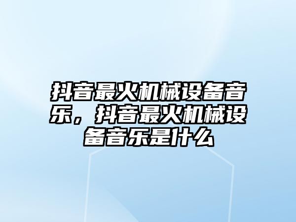 抖音最火機械設(shè)備音樂，抖音最火機械設(shè)備音樂是什么