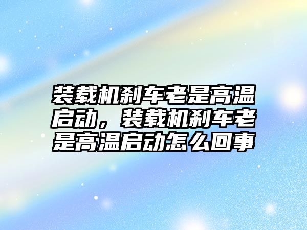 裝載機(jī)剎車?yán)鲜歉邷貑?dòng)，裝載機(jī)剎車?yán)鲜歉邷貑?dòng)怎么回事