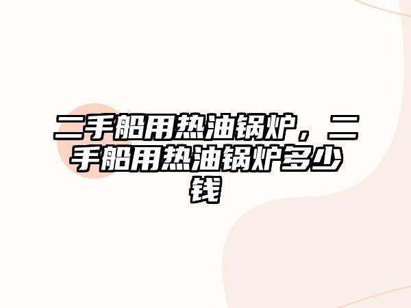 二手船用熱油鍋爐，二手船用熱油鍋爐多少錢