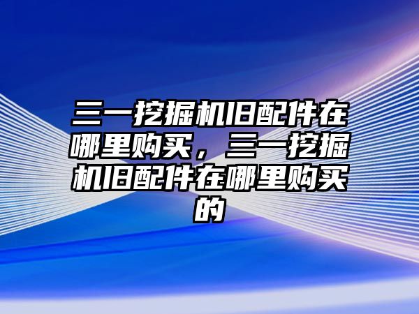 三一挖掘機舊配件在哪里購買，三一挖掘機舊配件在哪里購買的