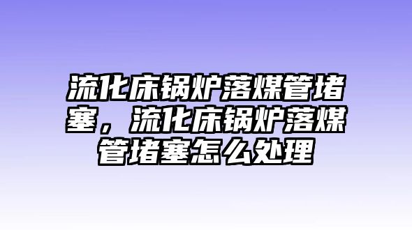 流化床鍋爐落煤管堵塞，流化床鍋爐落煤管堵塞怎么處理