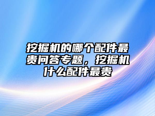 挖掘機(jī)的哪個(gè)配件最貴問(wèn)答專題，挖掘機(jī)什么配件最貴