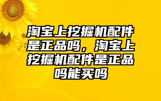 淘寶上挖掘機(jī)配件是正品嗎，淘寶上挖掘機(jī)配件是正品嗎能買嗎