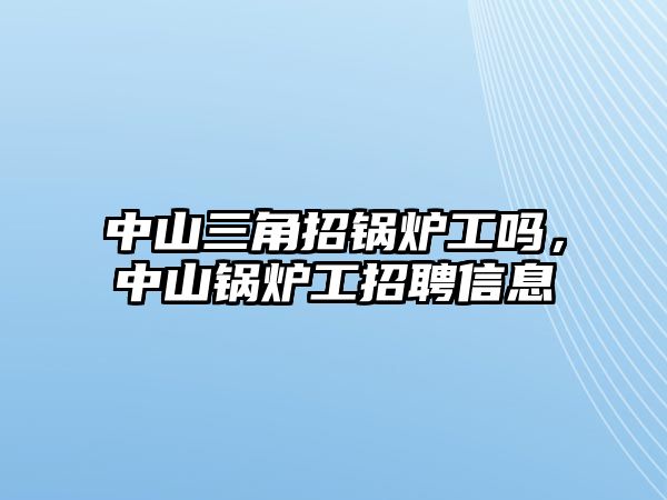 中山三角招鍋爐工嗎，中山鍋爐工招聘信息