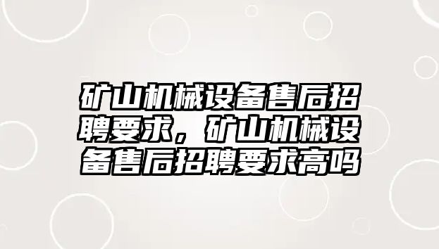 礦山機(jī)械設(shè)備售后招聘要求，礦山機(jī)械設(shè)備售后招聘要求高嗎