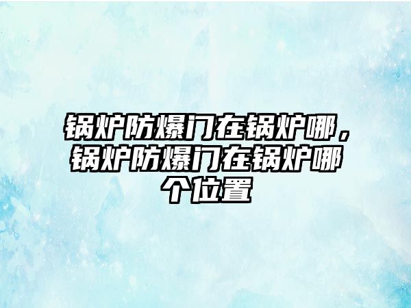 鍋爐防爆門在鍋爐哪，鍋爐防爆門在鍋爐哪個(gè)位置